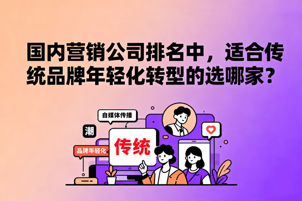 國內營銷公司排名中，適合傳統(tǒng)品牌年輕化轉型的選哪家？