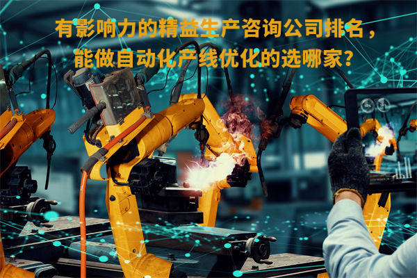 有影響力的精益生產(chǎn)咨詢公司排名，能做自動化產(chǎn)線優(yōu)化的選哪家？